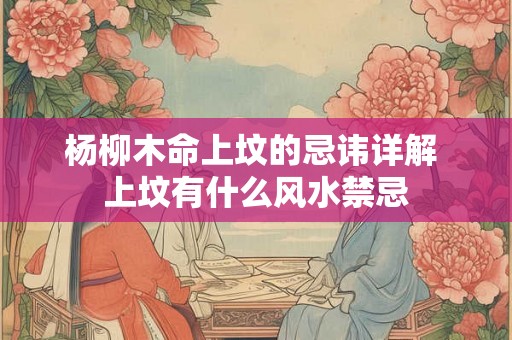 杨柳木命上坟的忌讳详解 上坟有什么风水禁忌