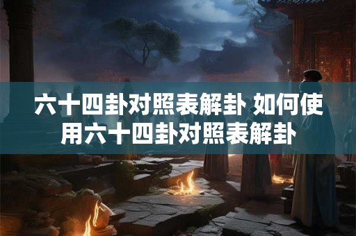六十四卦对照表解卦 如何使用六十四卦对照表解卦 六十四卦对照表解卦 如何使用六十四卦对照表解卦