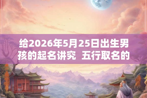 给2026年5月25日出生男孩的起名讲究  五行取名的讲究