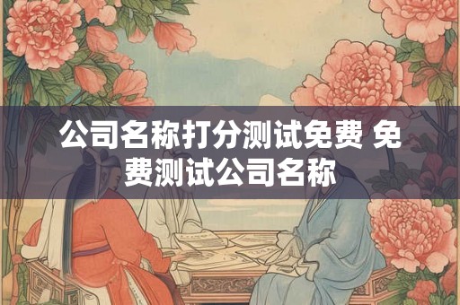 公司名称打分测试免费 免费测试公司名称