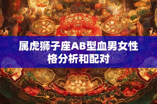 属虎狮子座AB型血男女性格分析和配对
