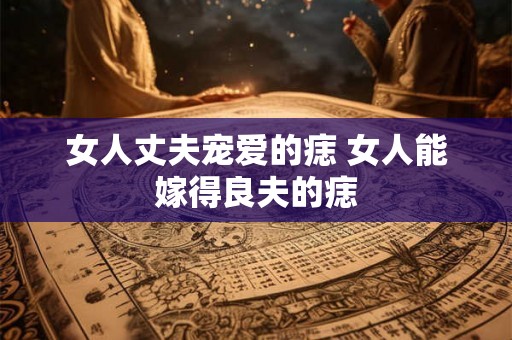 女人丈夫宠爱的痣 女人能嫁得良夫的痣