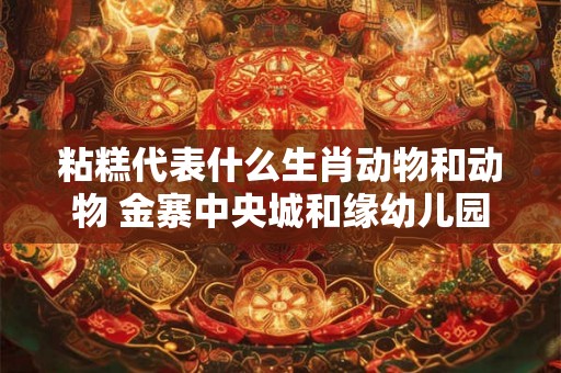 粘糕代表什么生肖动物和动物 金寨中央城和缘幼儿园