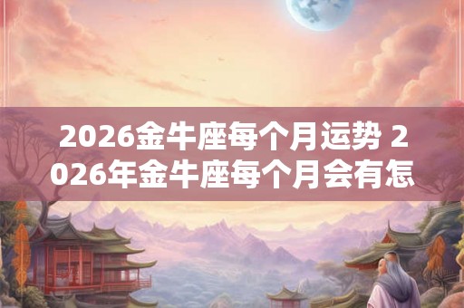 2026金牛座每个月运势 2026年金牛座每个月会有怎样的运势