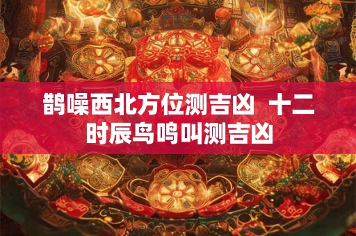 鹊噪西北方位测吉凶 十二时辰鸟鸣叫测吉凶 鹊噪西北方位测吉凶 十二时辰鸟鸣叫测吉凶