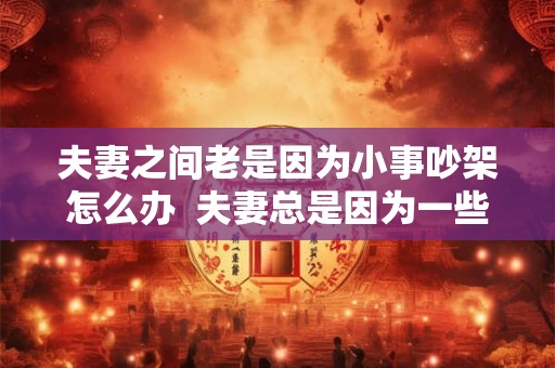 夫妻之间老是因为小事吵架怎么办  夫妻总是因为一些小事吵架