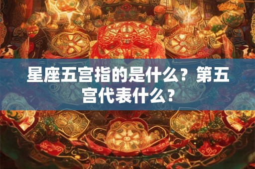 星座五宫指的是什么？第五宫代表什么？