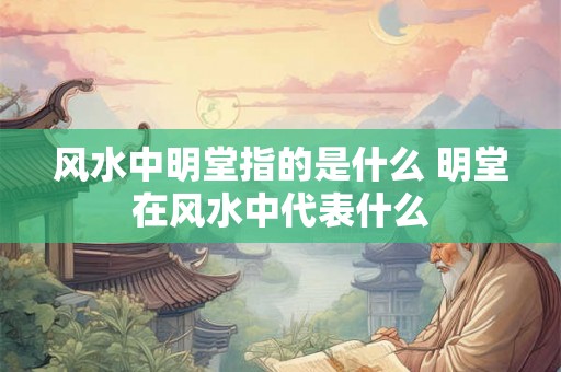 风水中明堂指的是什么 明堂在风水中代表什么