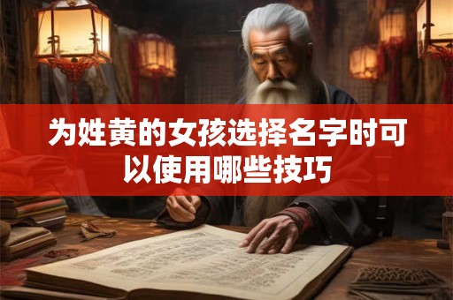 为姓黄的女孩选择名字时可以使用哪些技巧 为姓黄的女孩选择名字时可以使用哪些技巧