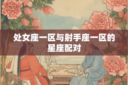 处女座一区与射手座一区的星座配对 处女座一区与射手座一区的星座配对