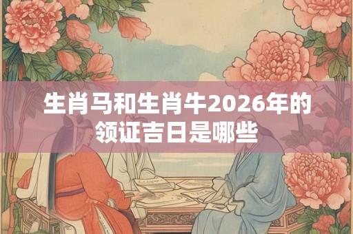 生肖马和生肖牛2026年的领证吉日是哪些