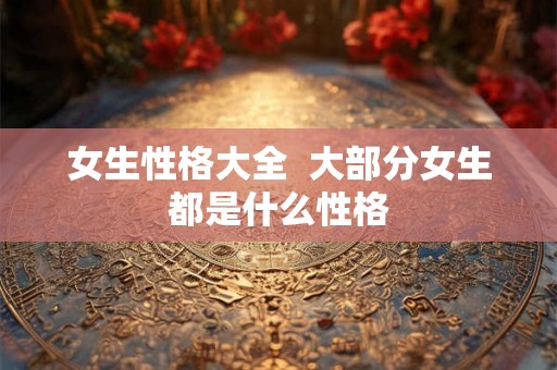女生性格大全  大部分女生都是什么性格
