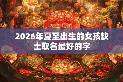 2026年夏至出生的女孩缺土取名最好的字 2026年夏至出生的女孩缺土取名最好的字