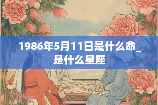 1986年5月11日是什么命_是什么星座
