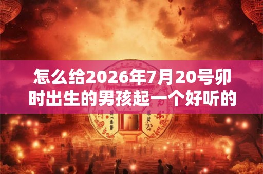 怎么给2026年7月20号卯时出生的男孩起一个好听的名字 怎么给2026年7月20号卯时出生的男孩起一个好听的名字