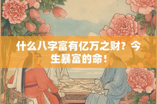 什么八字富有亿万之财？今生暴富的命！