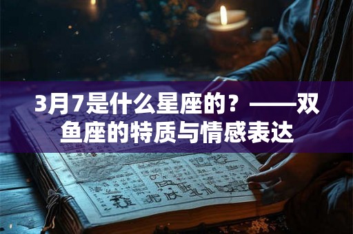 3月7是什么星座的？——双鱼座的特质与情感表达