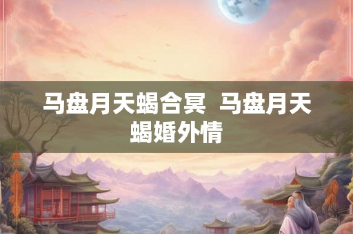 马盘月天蝎合冥  马盘月天蝎婚外情