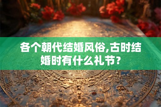各个朝代结婚风俗,古时结婚时有什么礼节？
