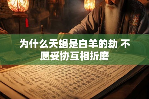 为什么天蝎是白羊的劫 不愿妥协互相折磨 为什么天蝎是白羊的劫 不愿妥协互相折磨