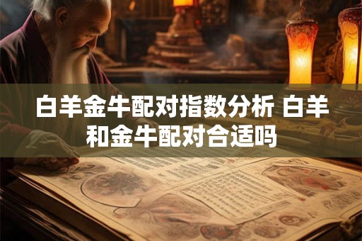 白羊金牛配对指数分析 白羊和金牛配对合适吗