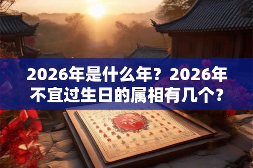 2026年是什么年？2026年不宜过生日的属相有几个？