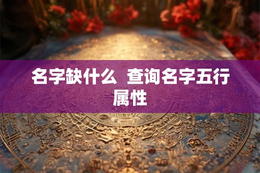 名字缺什么 查询名字五行属性 名字缺什么 查询名字五行属性