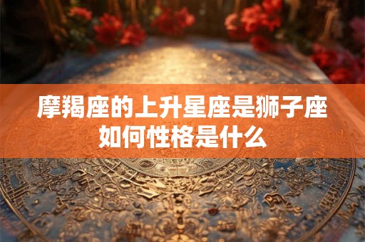 摩羯座的上升星座是狮子座如何性格是什么
