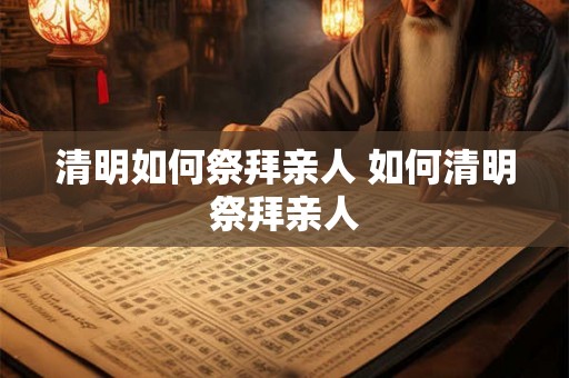 清明如何祭拜亲人 如何清明祭拜亲人