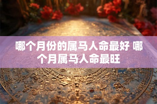 哪个月份的属马人命最好 哪个月属马人命最旺 哪个月份的属马人命最好 哪个月属马人命最旺