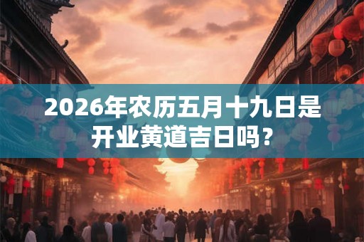 2026年农历五月十九日是开业黄道吉日吗？