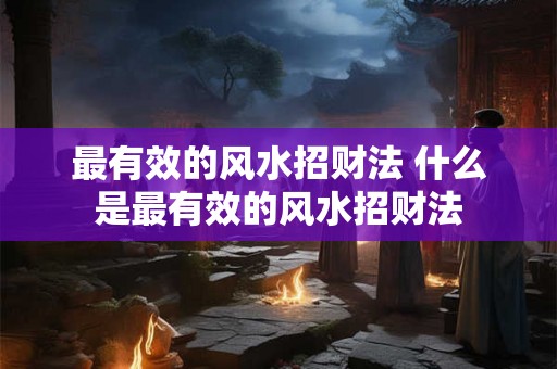 最有效的风水招财法 什么是最有效的风水招财法