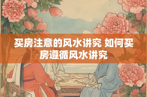买房注意的风水讲究 如何买房遵循风水讲究