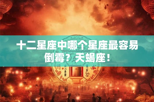 十二星座中哪个星座最容易倒霉？天蝎座！