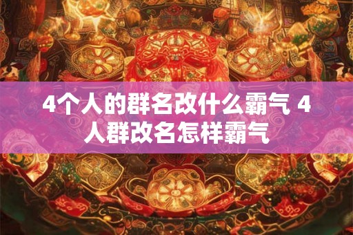 4个人的群名改什么霸气 4人群改名怎样霸气 4个人的群名改什么霸气 4人群改名怎样霸气