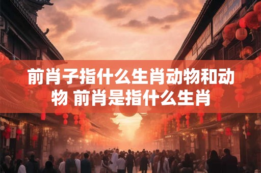 前肖子指什么生肖动物和动物 前肖是指什么生肖