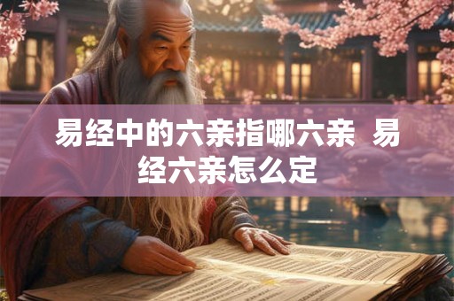 易经中的六亲指哪六亲  易经六亲怎么定