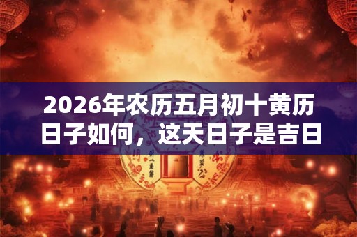 2026年农历五月初十黄历日子如何，这天日子是吉日吗？