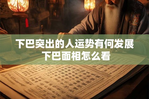下巴突出的人运势有何发展 下巴面相怎么看