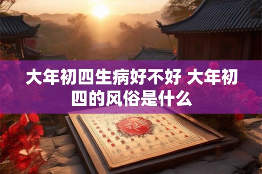 大年初四生病好不好 大年初四的风俗是什么