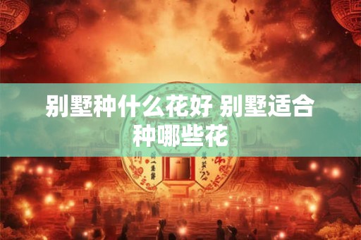 别墅种什么花好 别墅适合种哪些花