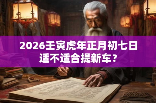 2026壬寅虎年正月初七日适不适合提新车？