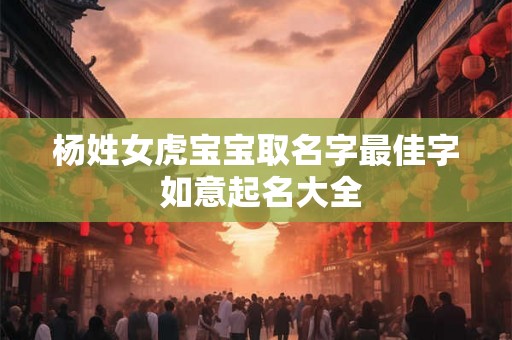 杨姓女虎宝宝取名字最佳字 如意起名大全