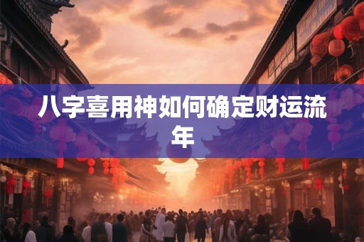 八字喜用神如何确定财运流年 八字喜用神如何确定财运流年