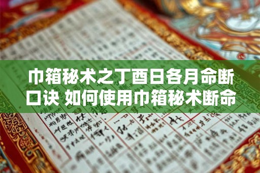 巾箱秘术之丁酉日各月命断口诀 如何使用巾箱秘术断命 巾箱秘术之丁酉日各月命断口诀 如何使用巾箱秘术断命