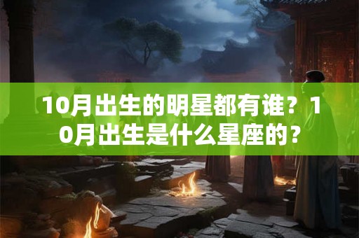 10月出生的明星都有谁?10月出生是什么星座的? 10月出生的明星都有谁?10月出生是什么星座的?