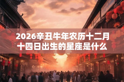 2026辛丑牛年农历十二月十四日出生的星座是什么