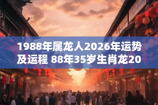 1988年属龙人2026年运势及运程 88年35岁生肖龙2026年每月运势