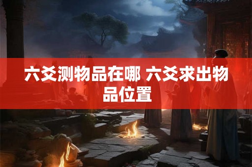 六爻测物品在哪 六爻求出物品位置