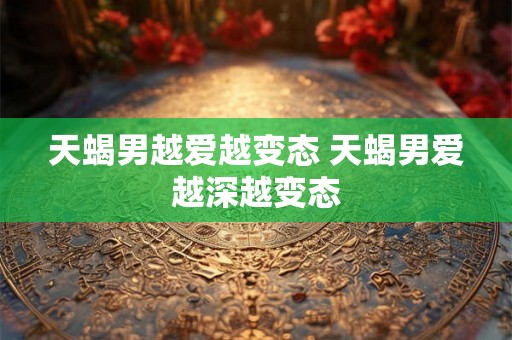 天蝎男越爱越变态 天蝎男爱越深越变态